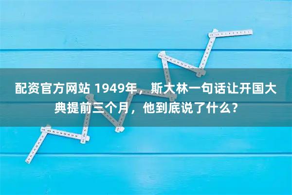 配资官方网站 1949年，斯大林一句话让开国大典提前三个月，他到底说了什么？