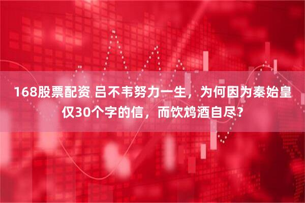 168股票配资 吕不韦努力一生，为何因为秦始皇仅30个字的信，而饮鸩酒自尽？