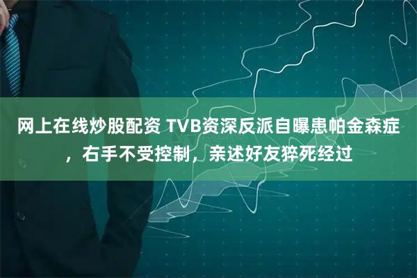 网上在线炒股配资 TVB资深反派自曝患帕金森症，右手不受控制，亲述好友猝死经过