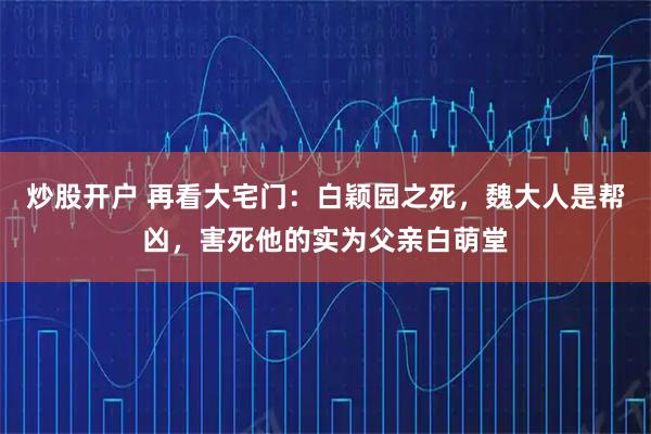 炒股开户 再看大宅门：白颖园之死，魏大人是帮凶，害死他的实为父亲白萌堂