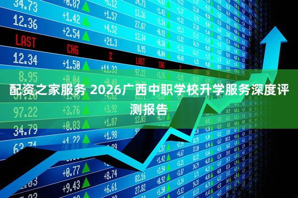配资之家服务 2026广西中职学校升学服务深度评测报告