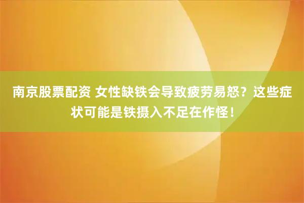 南京股票配资 女性缺铁会导致疲劳易怒？这些症状可能是铁摄入不足在作怪！
