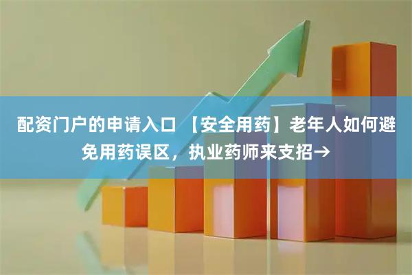 配资门户的申请入口 【安全用药】老年人如何避免用药误区，执业药师来支招→