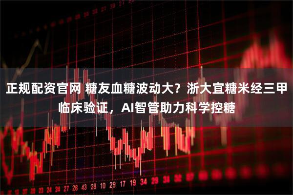 正规配资官网 糖友血糖波动大？浙大宜糖米经三甲临床验证，AI智管助力科学控糖