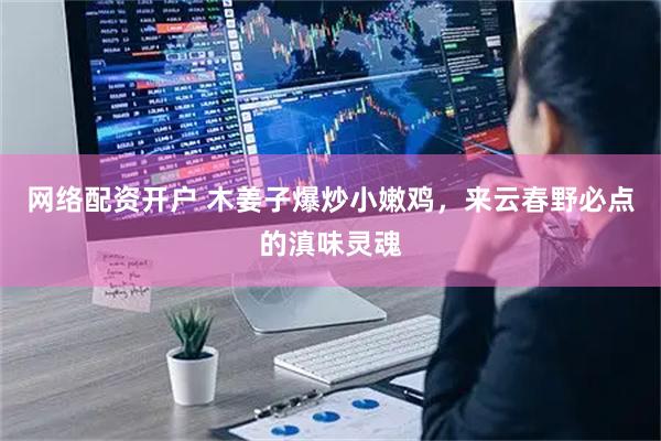 网络配资开户 木姜子爆炒小嫩鸡，来云春野必点的滇味灵魂