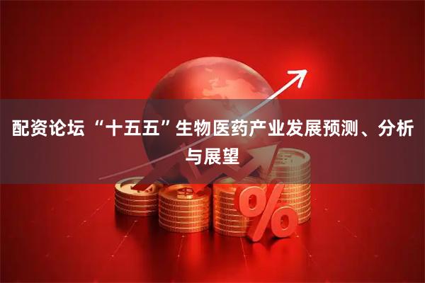 配资论坛 “十五五”生物医药产业发展预测、分析与展望
