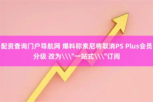配资查询门户导航网 爆料称索尼将取消PS Plus会员分级 改为\＂一站式\＂订阅