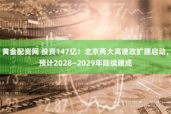 黄金配资网 投资147亿！北京两大高速改扩建启动，预计2028—2029年陆续建成