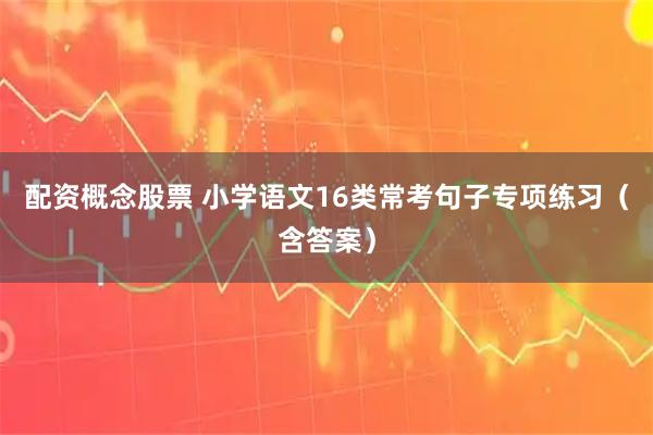 配资概念股票 小学语文16类常考句子专项练习（含答案）
