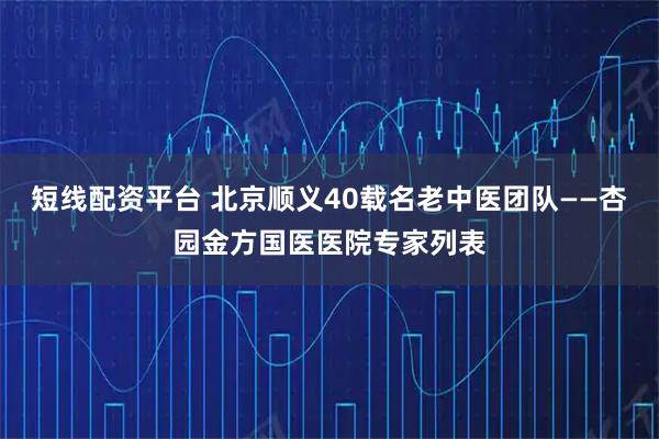 短线配资平台 北京顺义40载名老中医团队——杏园金方国医医院专家列表