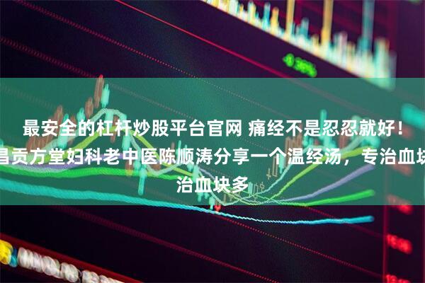 最安全的杠杆炒股平台官网 痛经不是忍忍就好！南昌贡方堂妇科老中医陈顺涛分享一个温经汤，专治血块多