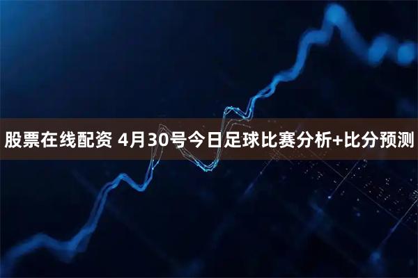 股票在线配资 4月30号今日足球比赛分析+比分预测