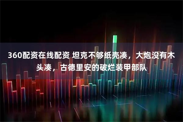 360配资在线配资 坦克不够纸壳凑，大炮没有木头凑，古德里安的破烂装甲部队